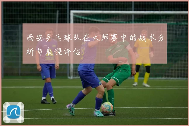 西安乒乓球队在大师赛中的战术分析与表现评估
