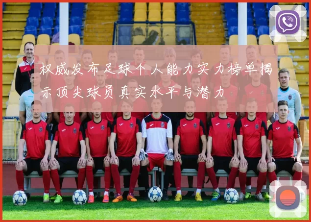 权威发布足球个人能力实力榜单揭示顶尖球员真实水平与潜力