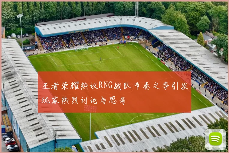 王者荣耀热议RNG战队节奏之争引发玩家热烈讨论与思考