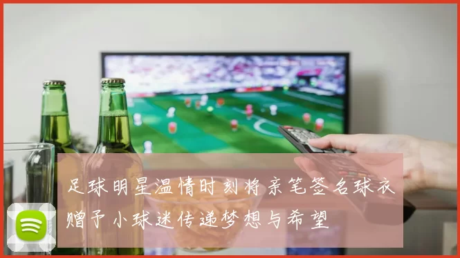 足球明星温情时刻将亲笔签名球衣赠予小球迷传递梦想与希望