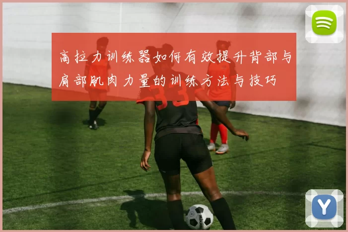 高拉力训练器如何有效提升背部与肩部肌肉力量的训练方法与技巧