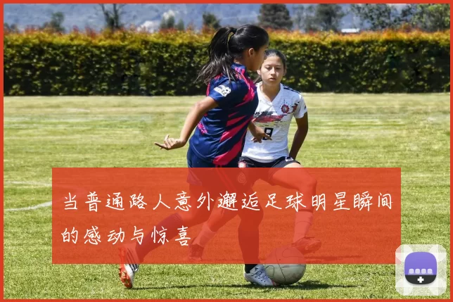 当普通路人意外邂逅足球明星瞬间的感动与惊喜