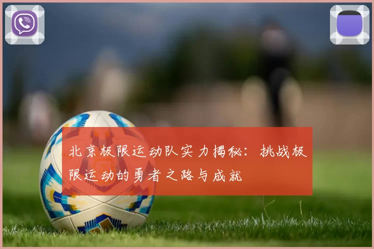 北京极限运动队实力揭秘：挑战极限运动的勇者之路与成就