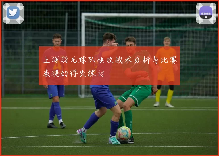 上海羽毛球队快攻战术分析与比赛表现的得失探讨