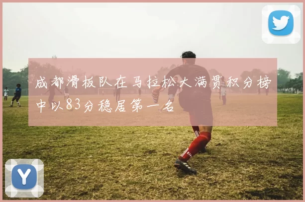 成都滑板队在马拉松大满贯积分榜中以83分稳居第一名