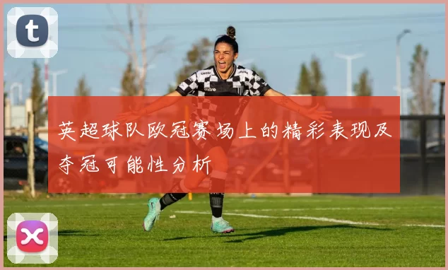 英超球队欧冠赛场上的精彩表现及夺冠可能性分析