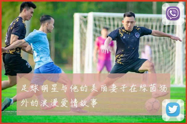 足球明星与他的美丽妻子在绿茵场外的浪漫爱情故事