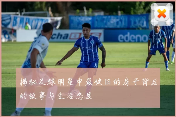 揭秘足球明星中最破旧的房子背后的故事与生活态度