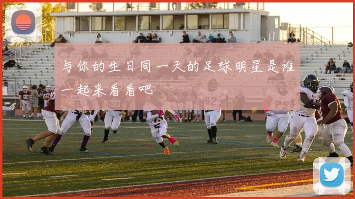 与你的生日同一天的足球明星是谁一起来看看吧