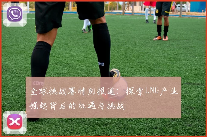 全球挑战赛特别报道：探索LNG产业崛起背后的机遇与挑战