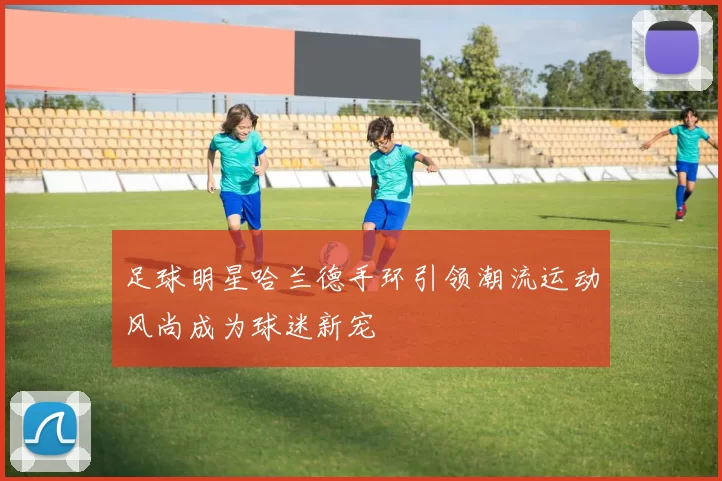 足球明星哈兰德手环引领潮流运动风尚成为球迷新宠