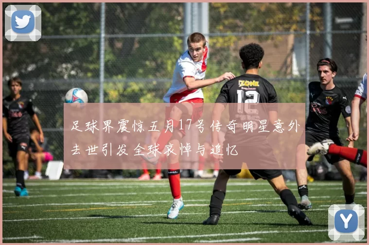 足球界震惊五月17号传奇明星意外去世引发全球哀悼与追忆