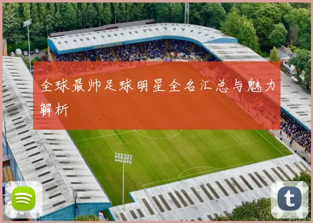 全球最帅足球明星全名汇总与魅力解析