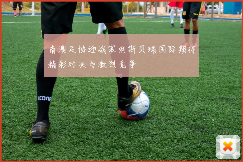 南澳足协迎战塞利斯贝瑞国际期待精彩对决与激烈竞争