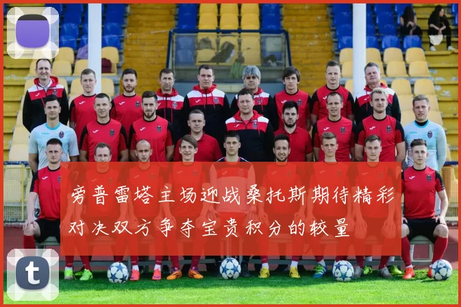 旁普雷塔主场迎战桑托斯期待精彩对决双方争夺宝贵积分的较量