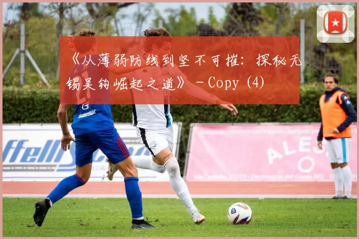 《从薄弱防线到坚不可摧：探秘无锡吴钩崛起之道》 - Copy (4)
