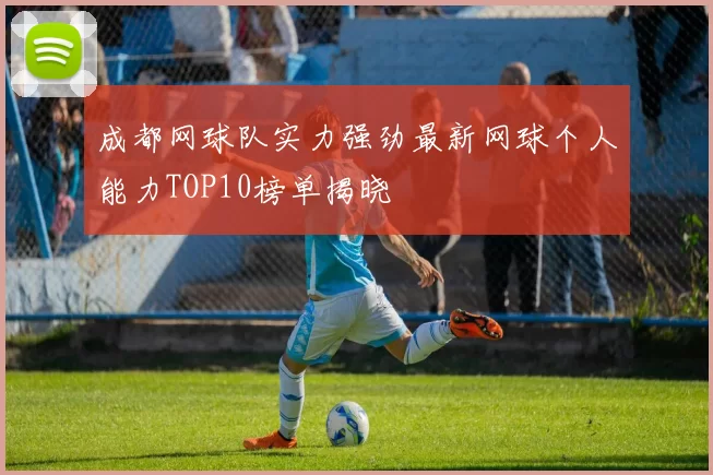 成都网球队实力强劲最新网球个人能力TOP10榜单揭晓