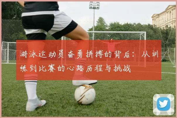 游泳运动员奋勇拼搏的背后：从训练到比赛的心路历程与挑战