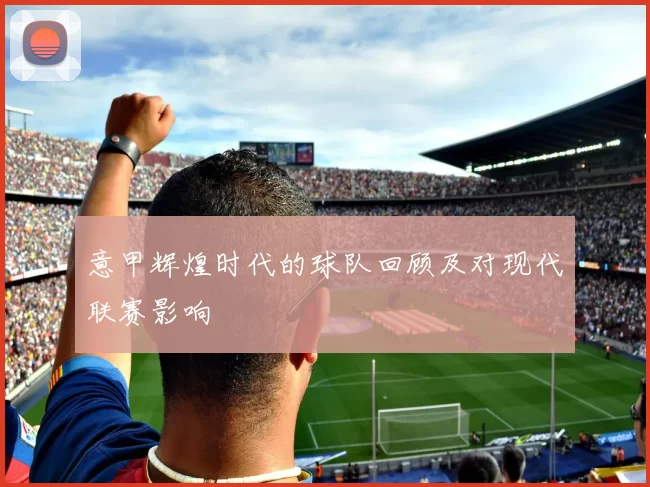 意甲辉煌时代的球队回顾及对现代联赛影响