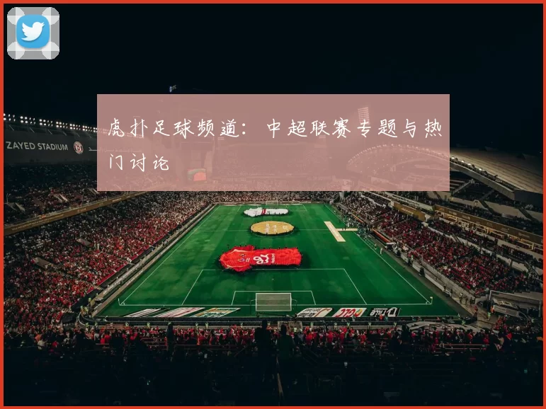 虎扑足球频道：中超联赛专题与热门讨论