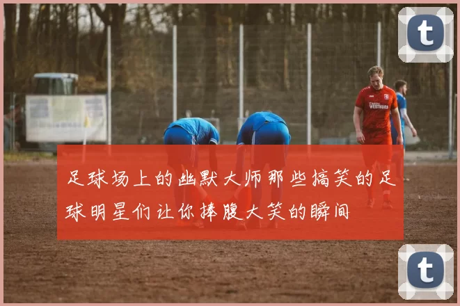 足球场上的幽默大师那些搞笑的足球明星们让你捧腹大笑的瞬间