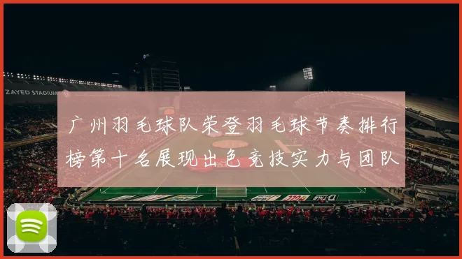 广州羽毛球队荣登羽毛球节奏排行榜第十名展现出色竞技实力与团队合作精神