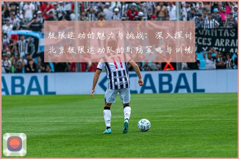 极限运动的魅力与挑战：深入探讨北京极限运动队的盯防策略与训练心得