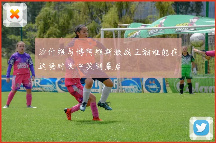 沙什维与博阿维斯激战正酣谁能在这场对决中笑到最后