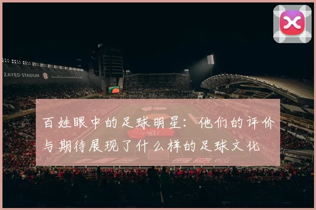 百姓眼中的足球明星：他们的评价与期待展现了什么样的足球文化