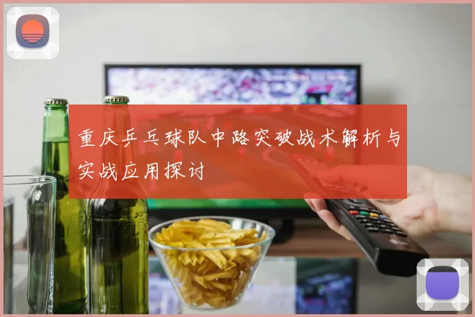 重庆乒乓球队中路突破战术解析与实战应用探讨