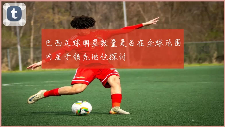 巴西足球明星数量是否在全球范围内居于领先地位探讨