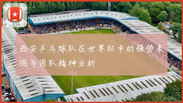 西安乒乓球队在世界杯中的强势表现与团队精神分析