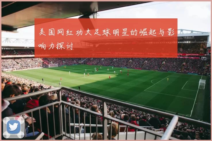美国网红功夫足球明星的崛起与影响力探讨