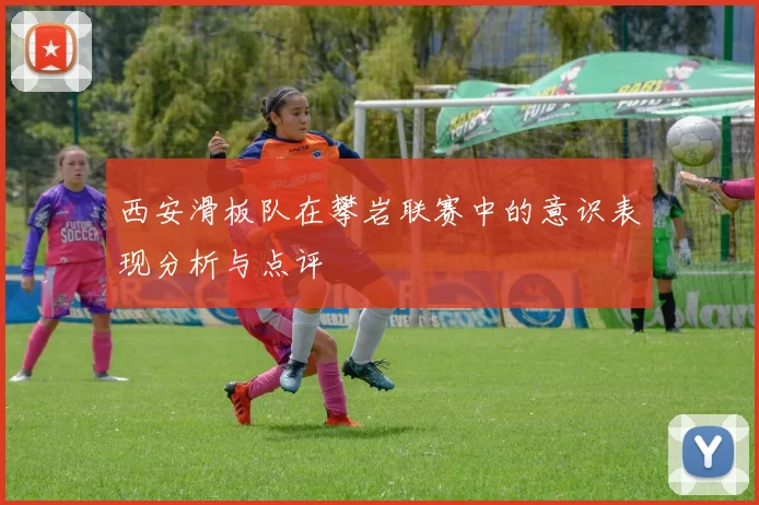 西安滑板队在攀岩联赛中的意识表现分析与点评