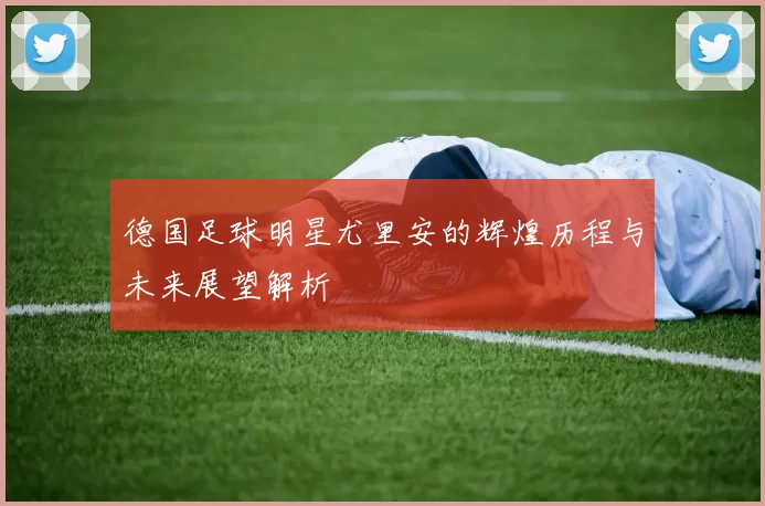 德国足球明星尤里安的辉煌历程与未来展望解析