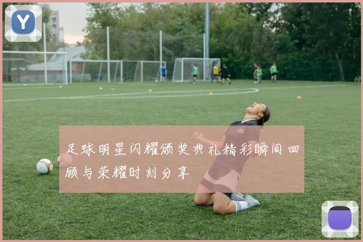 足球明星闪耀颁奖典礼精彩瞬间回顾与荣耀时刻分享