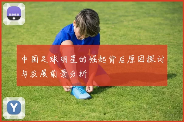 中国足球明星的崛起背后原因探讨与发展前景分析