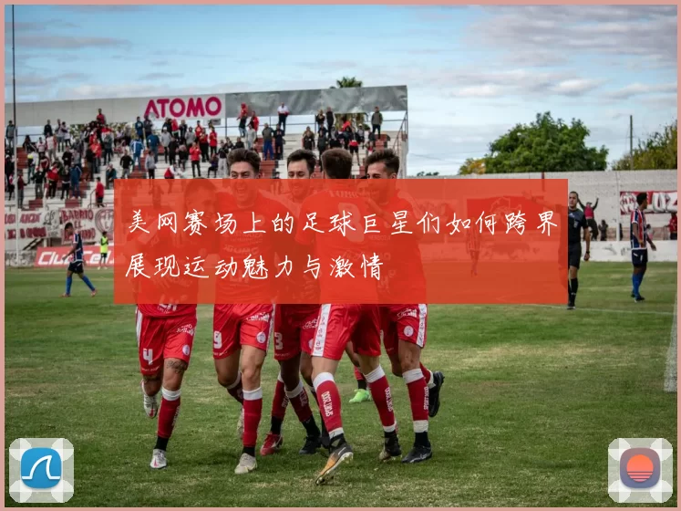 美网赛场上的足球巨星们如何跨界展现运动魅力与激情