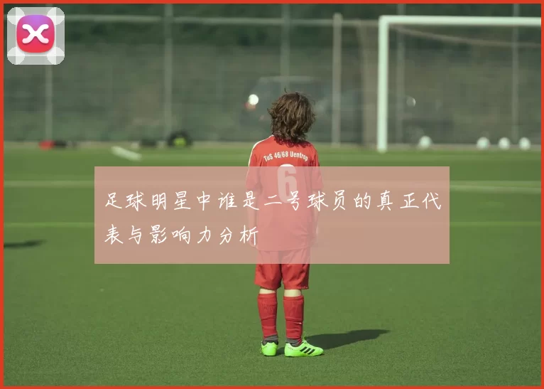 足球明星中谁是二号球员的真正代表与影响力分析