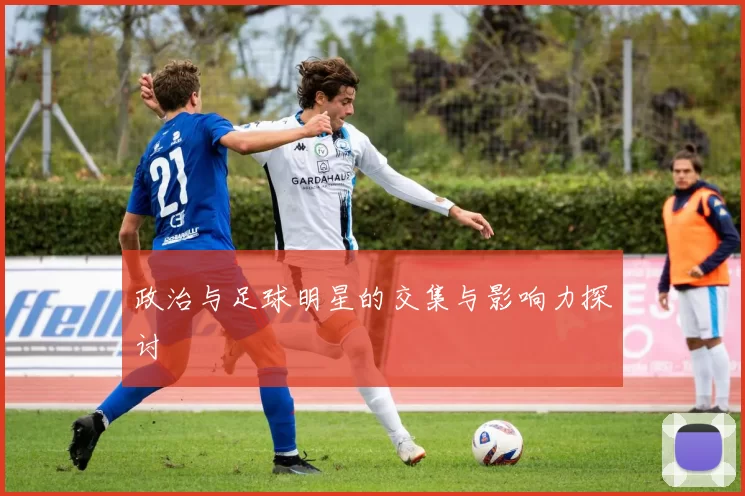 政治与足球明星的交集与影响力探讨