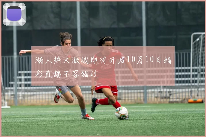 湖人热火激战即将开启10月10日精彩直播不容错过