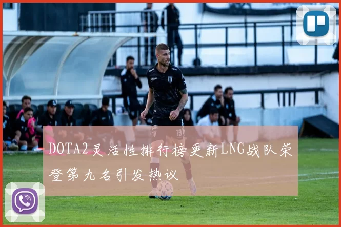 DOTA2灵活性排行榜更新LNG战队荣登第九名引发热议