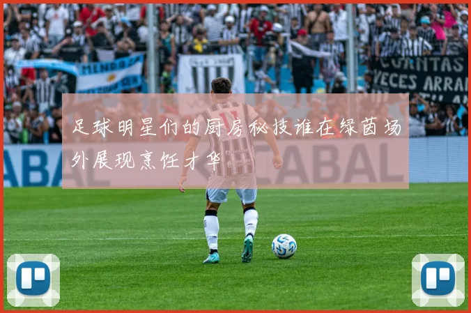足球明星们的厨房秘技谁在绿茵场外展现烹饪才华