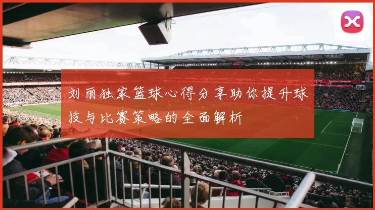 刘丽独家篮球心得分享助你提升球技与比赛策略的全面解析