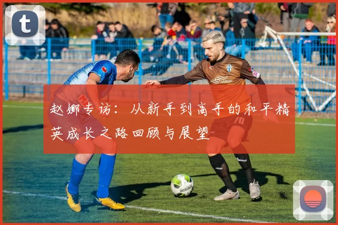 赵娜专访：从新手到高手的和平精英成长之路回顾与展望