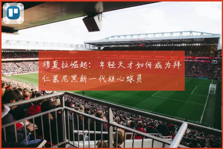 穆夏拉崛起：年轻天才如何成为拜仁慕尼黑新一代核心球员