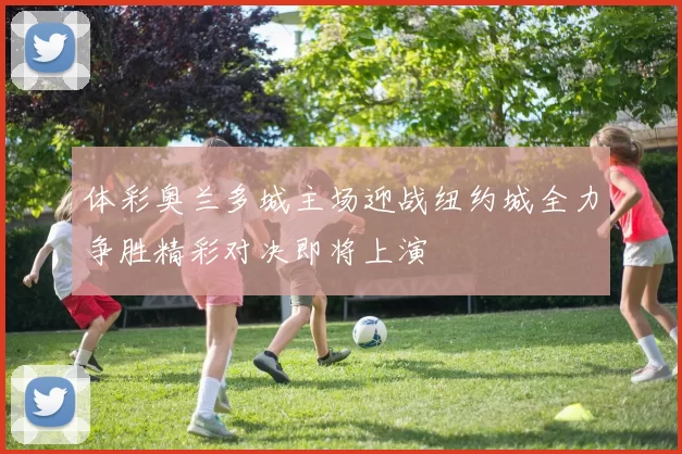 体彩奥兰多城主场迎战纽约城全力争胜精彩对决即将上演
