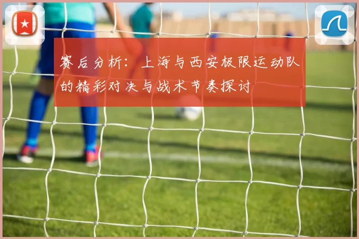 赛后分析：上海与西安极限运动队的精彩对决与战术节奏探讨