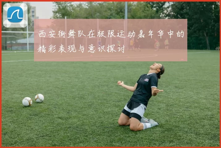西安街舞队在极限运动嘉年华中的精彩表现与意识探讨