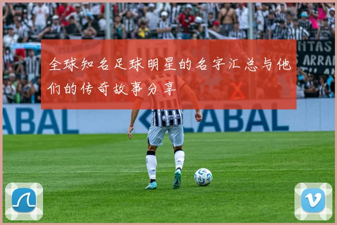 全球知名足球明星的名字汇总与他们的传奇故事分享
